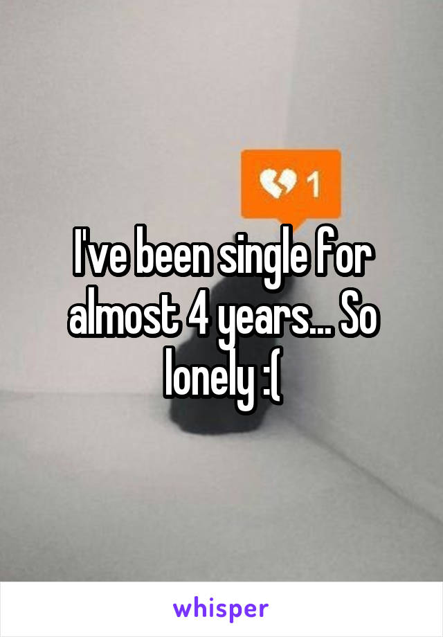 I've been single for almost 4 years... So lonely :(