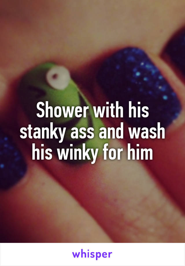 Shower with his stanky ass and wash his winky for him