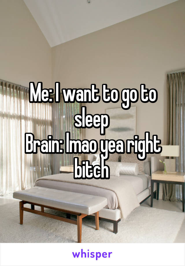 Me: I want to go to sleep 
Brain: lmao yea right bitch 