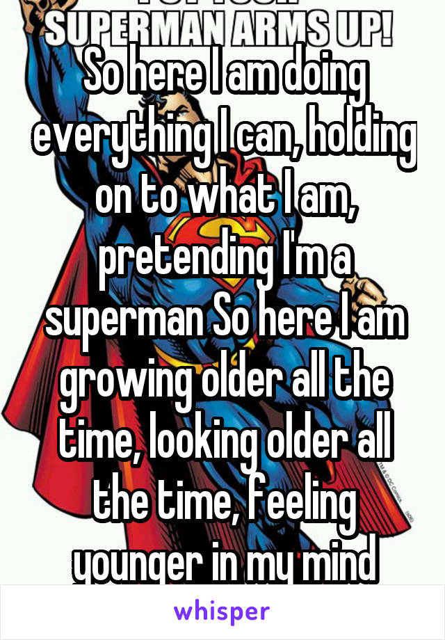 So here I am doing everything I can, holding on to what I am, pretending I'm a superman So here I am
growing older all the time, looking older all the time, feeling younger in my mind