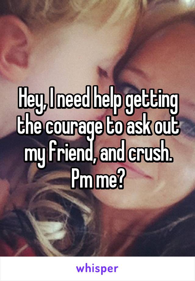 Hey, I need help getting the courage to ask out my friend, and crush. Pm me?