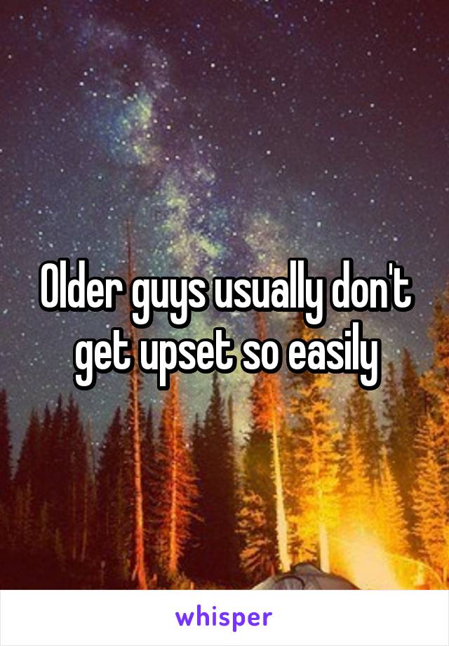 Older guys usually don't get upset so easily