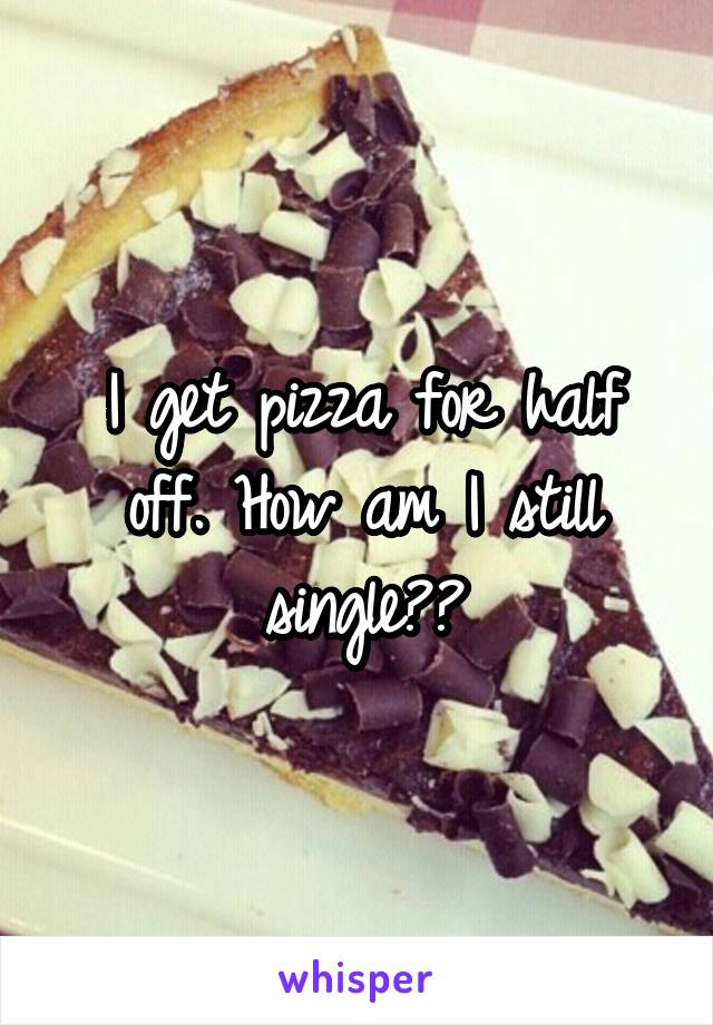 I get pizza for half off. How am I still single??