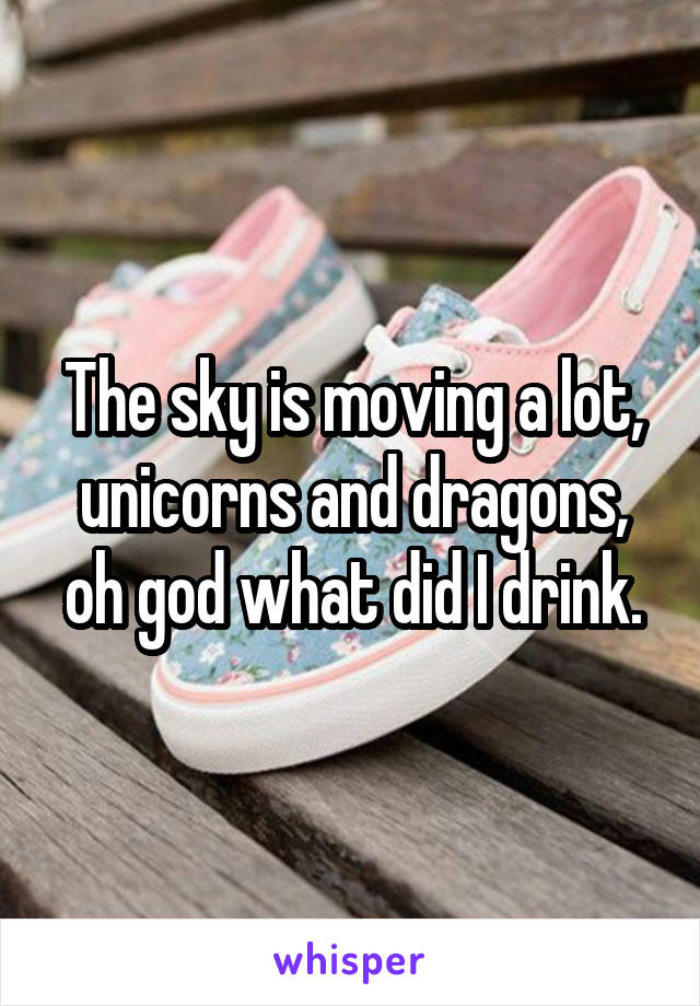 The sky is moving a lot, unicorns and dragons, oh god what did I drink.