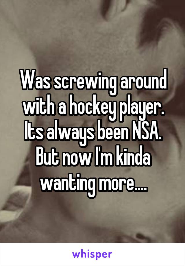 Was screwing around with a hockey player. Its always been NSA. But now I'm kinda wanting more....