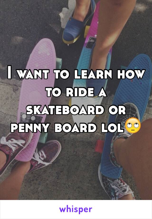 I want to learn how to ride a skateboard or penny board lol🙄