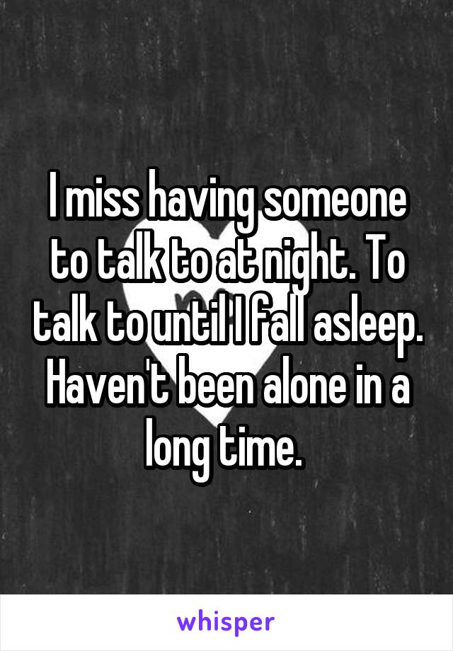 I miss having someone to talk to at night. To talk to until I fall asleep. Haven't been alone in a long time. 