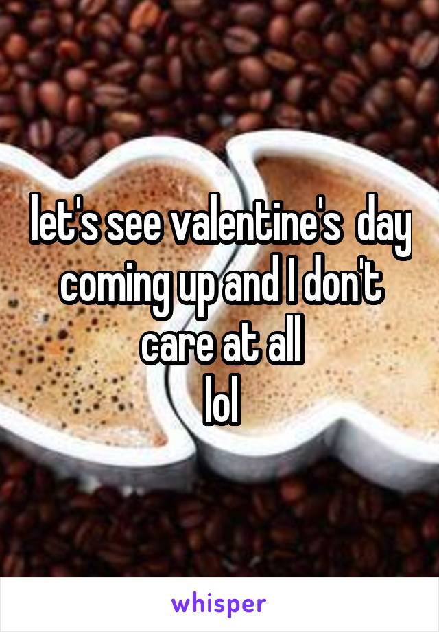 let's see valentine's  day coming up and I don't care at all
 lol 