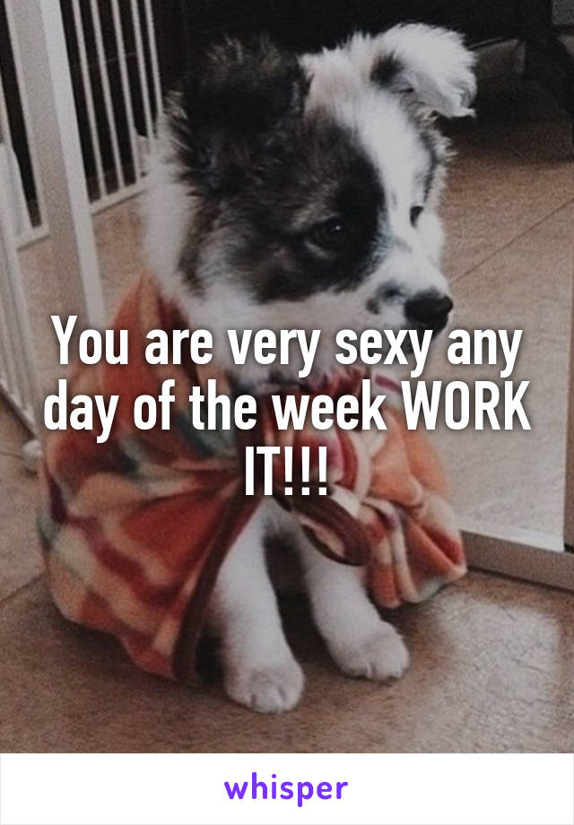 You are very sexy any day of the week WORK IT!!!