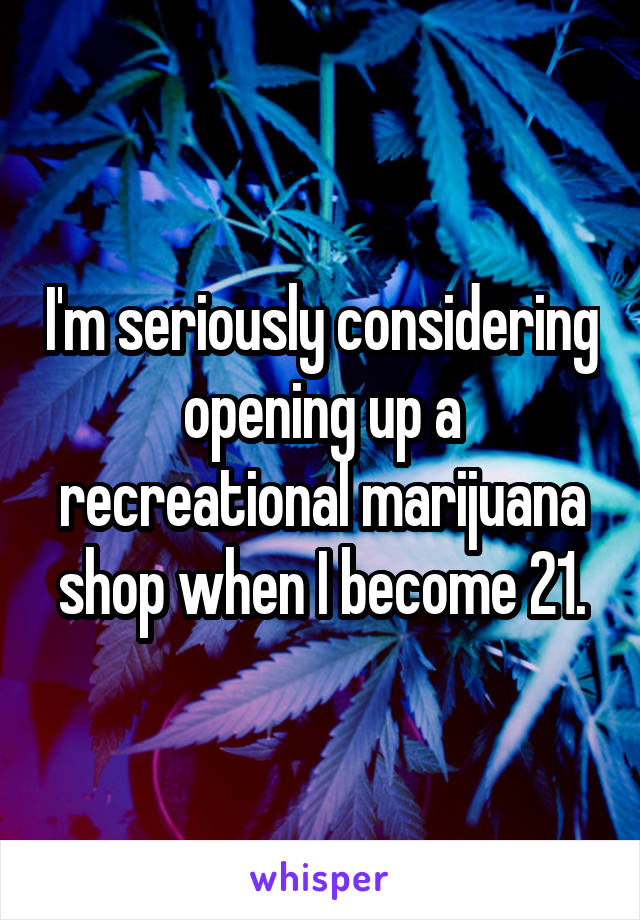 I'm seriously considering opening up a recreational marijuana shop when I become 21.