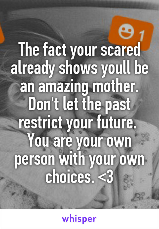 The fact your scared already shows youll be an amazing mother. Don't let the past restrict your future. 
You are your own person with your own choices. <3