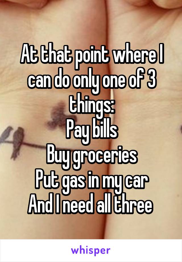 At that point where I can do only one of 3 things:
Pay bills
Buy groceries
Put gas in my car
And I need all three 