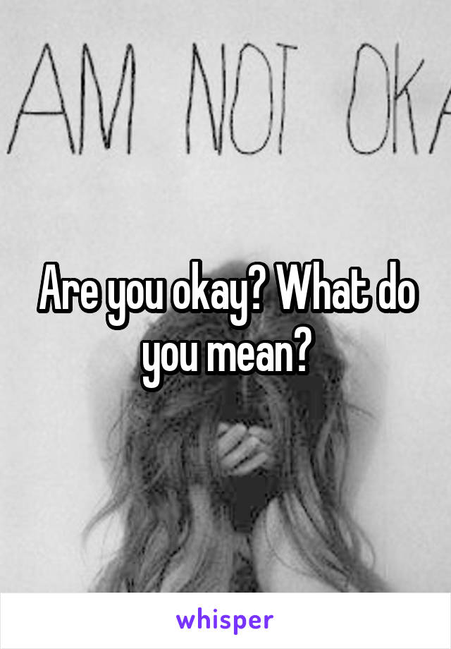 Are you okay? What do you mean?