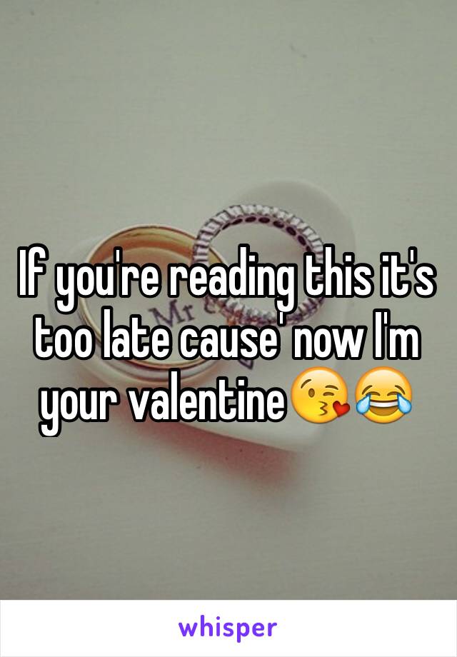 If you're reading this it's too late cause' now I'm your valentine😘😂 