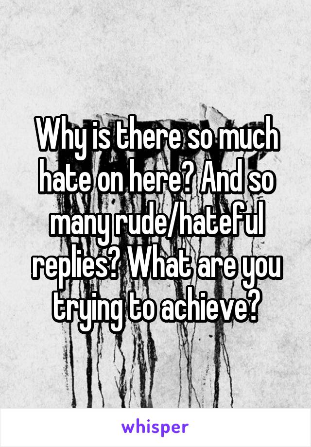 Why is there so much hate on here? And so many rude/hateful replies? What are you trying to achieve?