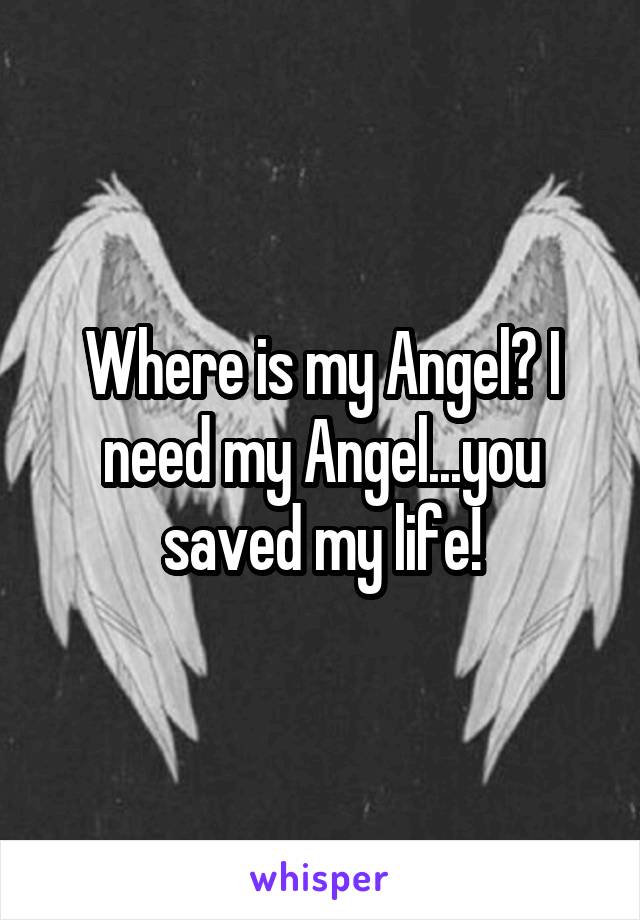 Where is my Angel? I need my Angel...you saved my life!