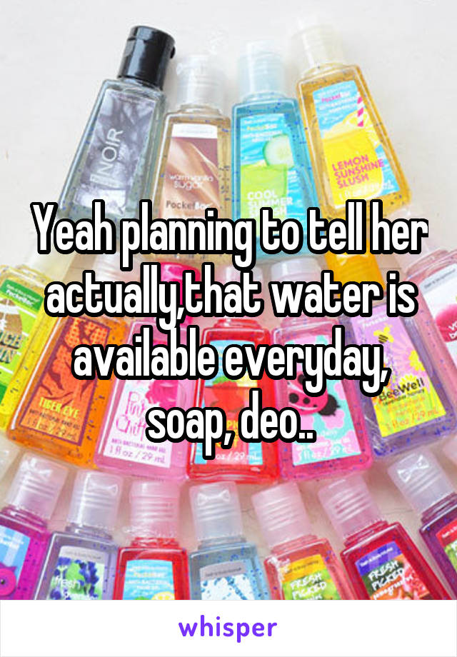 Yeah planning to tell her actually,that water is available everyday, soap, deo..