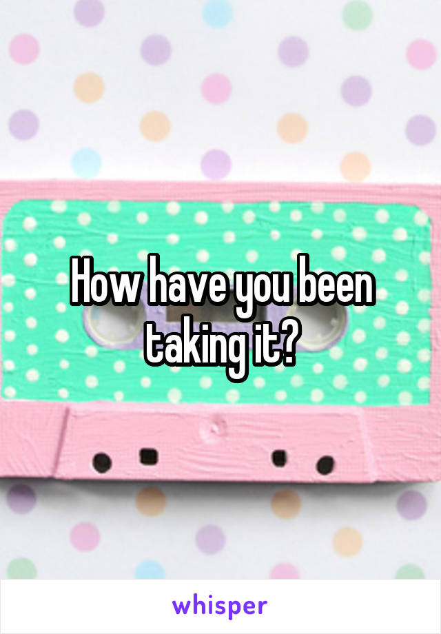 How have you been taking it?
