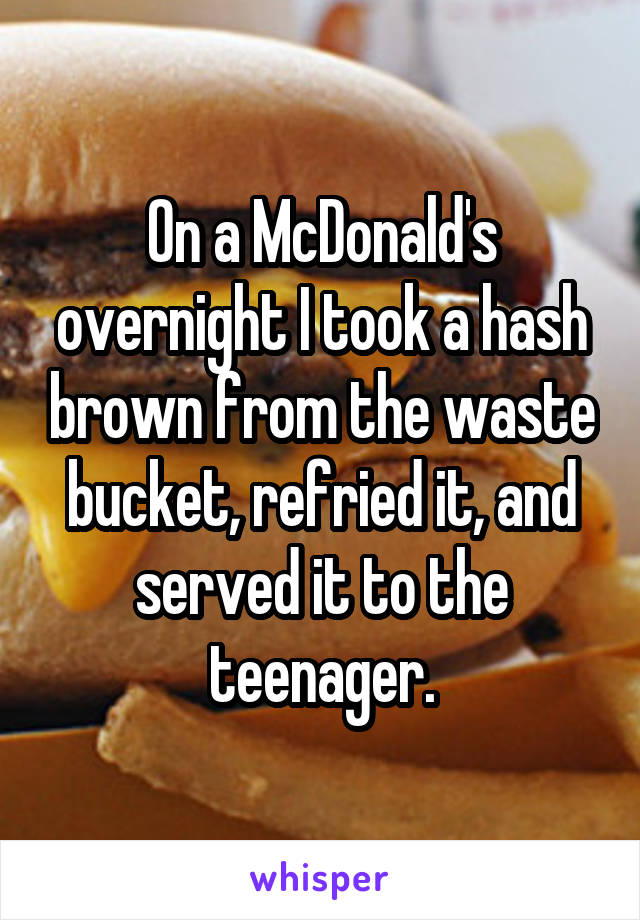 On a McDonald's overnight I took a hash brown from the waste bucket, refried it, and served it to the teenager.