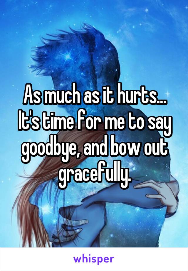 As much as it hurts... It's time for me to say goodbye, and bow out gracefully.