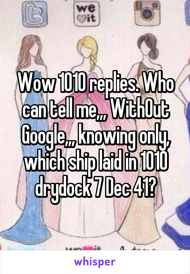 Wow 1010 replies. Who can tell me,,, WithOut Google,,, knowing only, which ship laid in 1010 drydock 7 Dec 41?