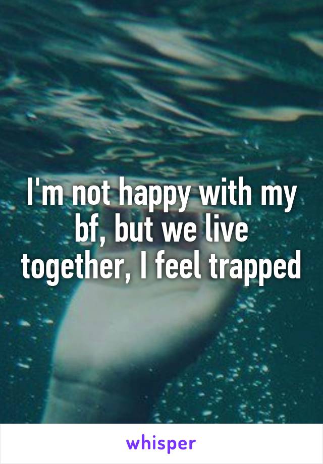 I'm not happy with my bf, but we live together, I feel trapped