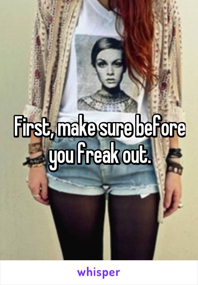 First, make sure before you freak out.