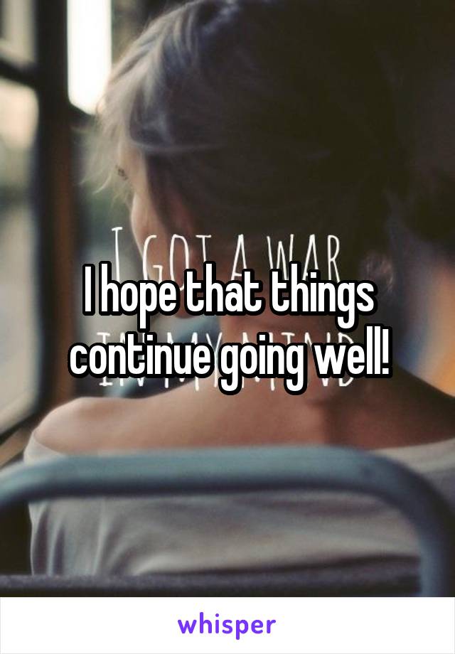 I hope that things continue going well!
