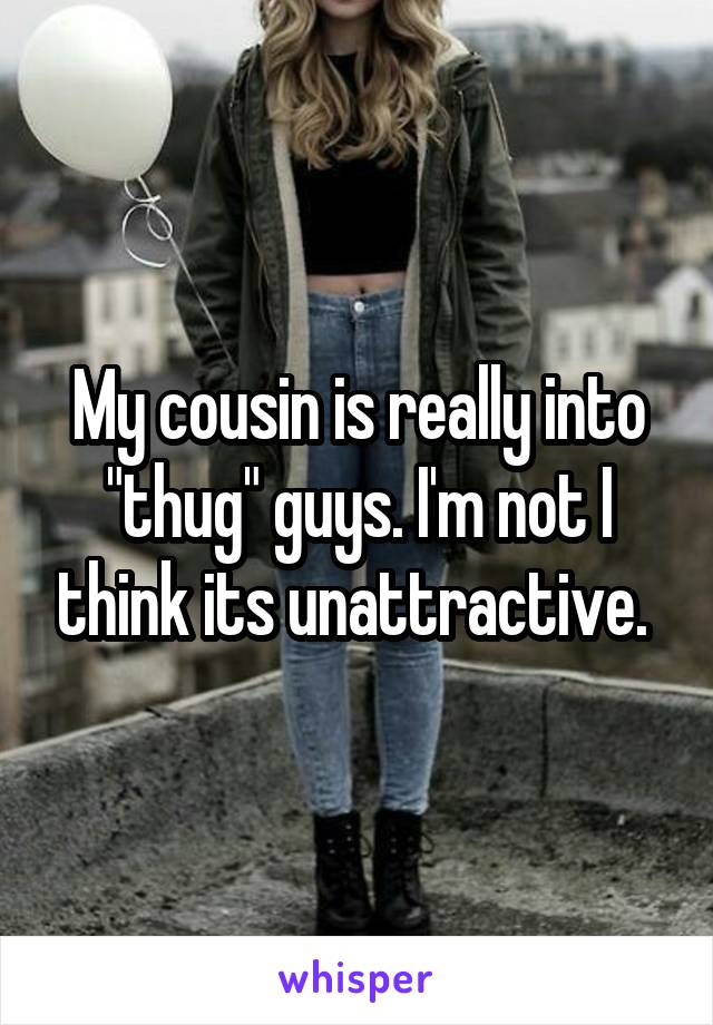 My cousin is really into "thug" guys. I'm not I think its unattractive. 