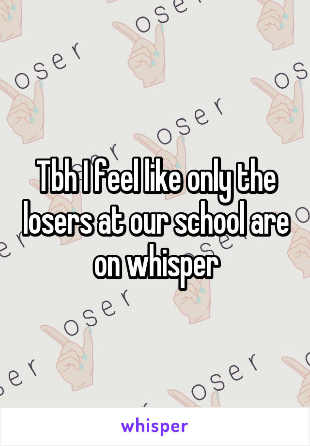 Tbh I feel like only the losers at our school are on whisper
