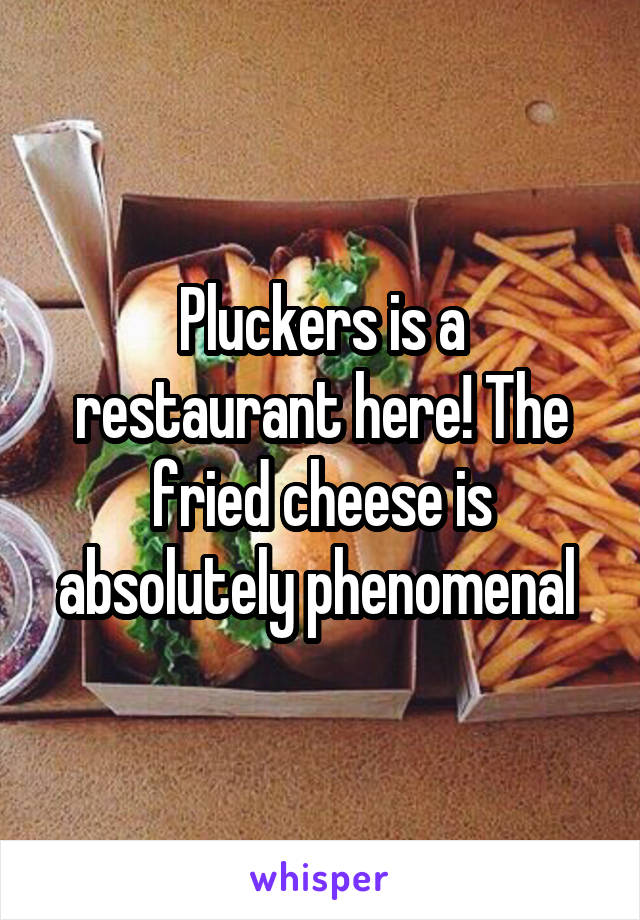 Pluckers is a restaurant here! The fried cheese is absolutely phenomenal 