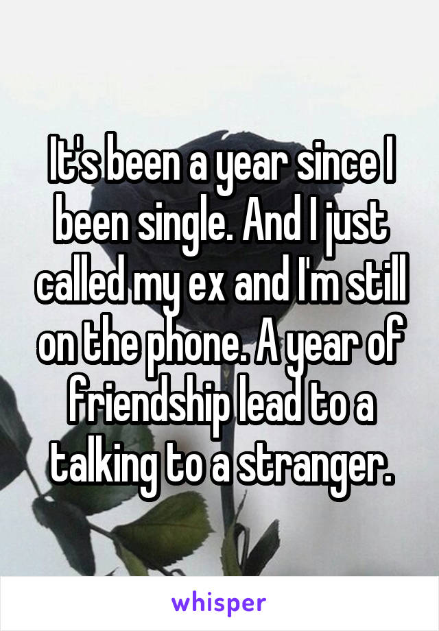 It's been a year since I been single. And I just called my ex and I'm still on the phone. A year of friendship lead to a talking to a stranger.