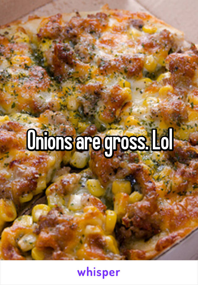 Onions are gross. Lol