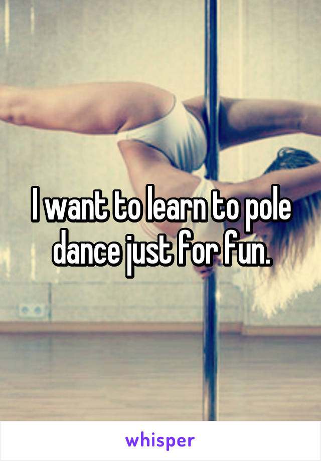 I want to learn to pole dance just for fun.