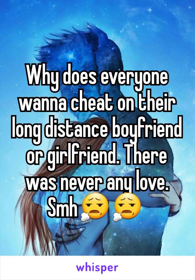 Why does everyone wanna cheat on their long distance boyfriend or girlfriend. There was never any love. Smh😧😧 