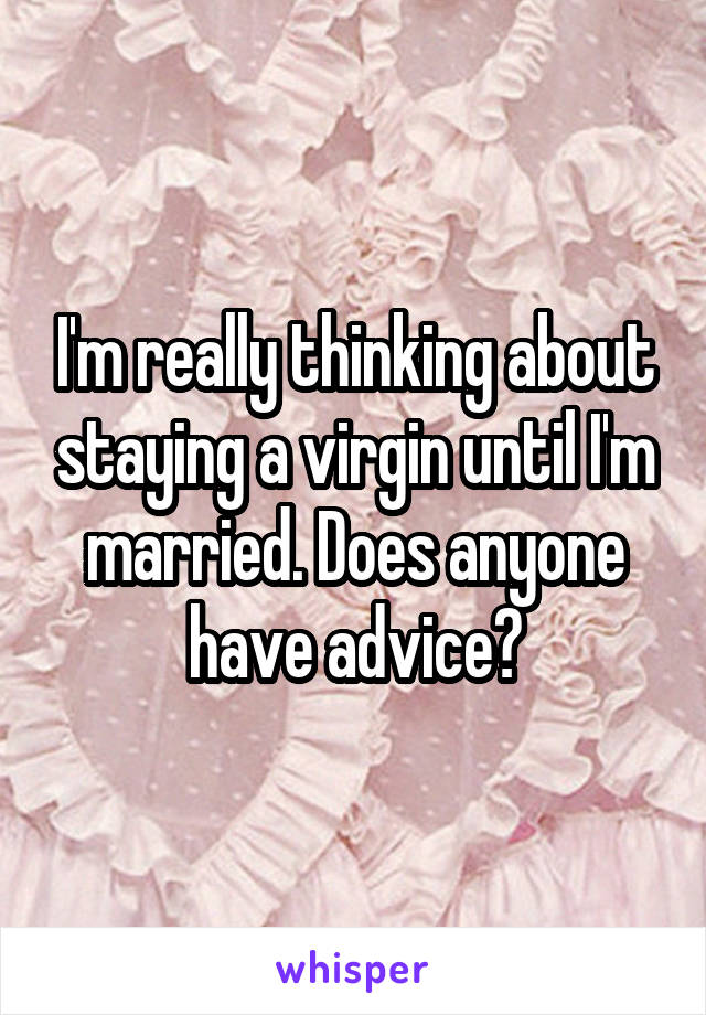 I'm really thinking about staying a virgin until I'm married. Does anyone have advice?