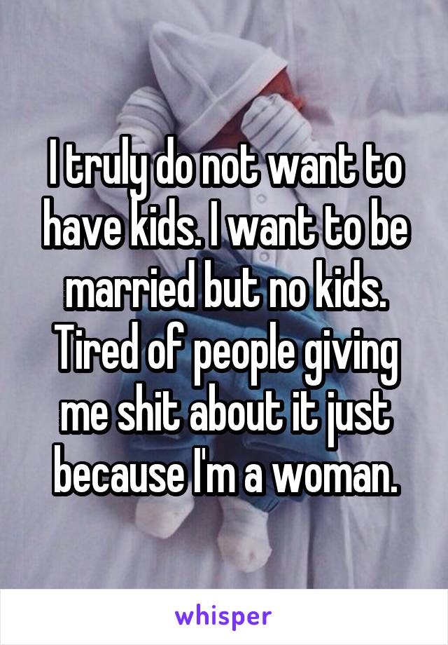 I truly do not want to have kids. I want to be married but no kids. Tired of people giving me shit about it just because I'm a woman.