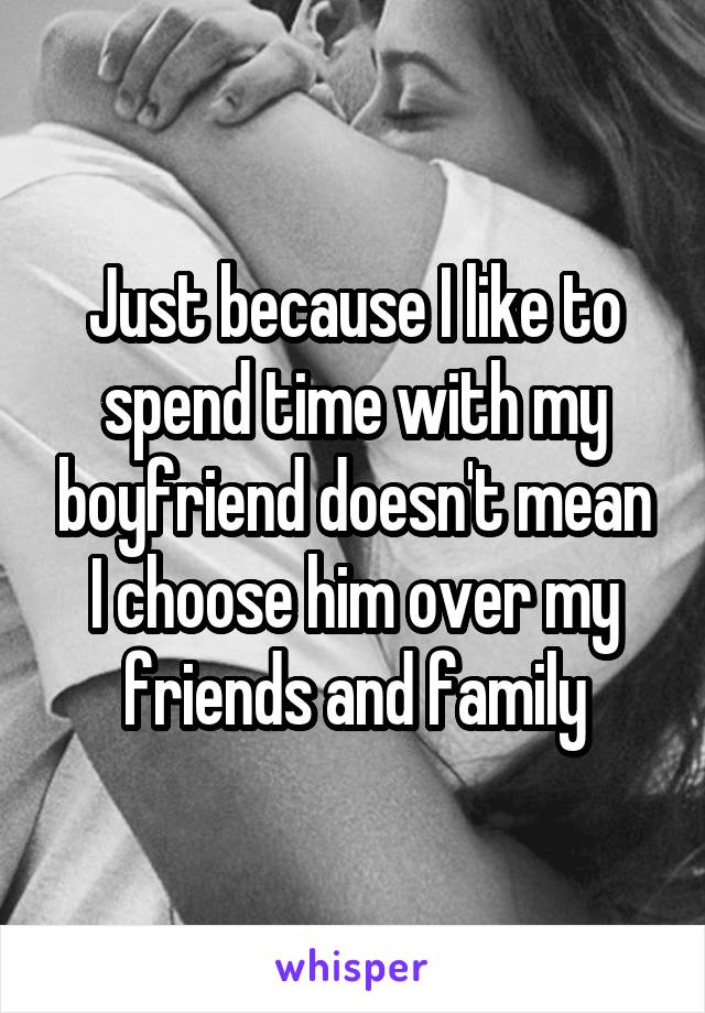 Just because I like to spend time with my boyfriend doesn't mean I choose him over my friends and family