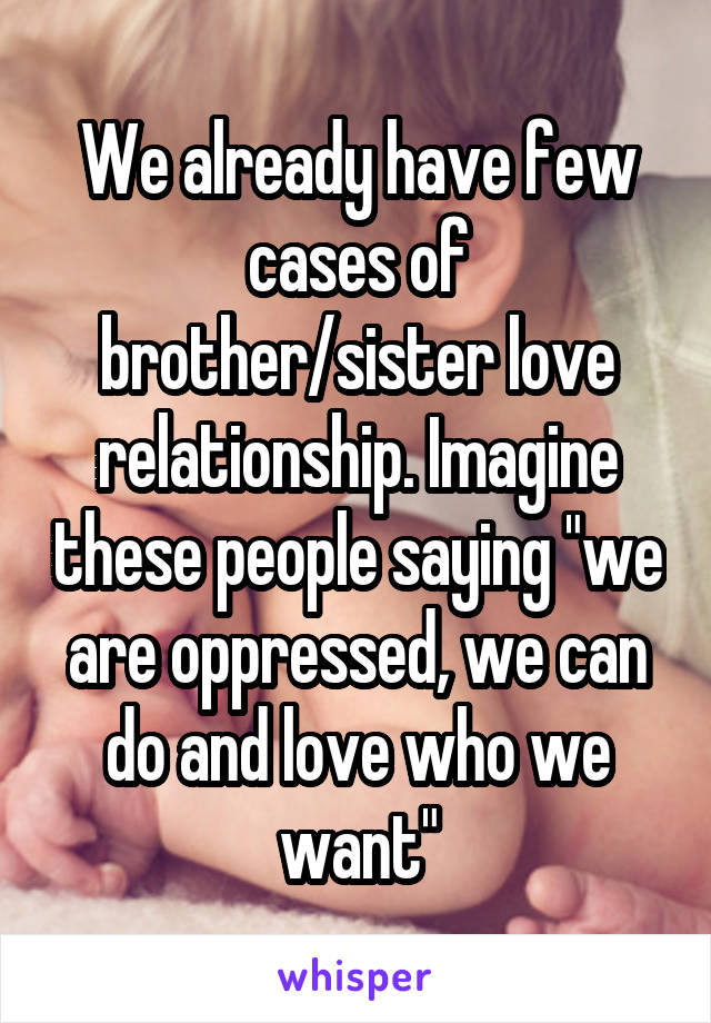 We already have few cases of brother/sister love relationship. Imagine these people saying "we are oppressed, we can do and love who we want"