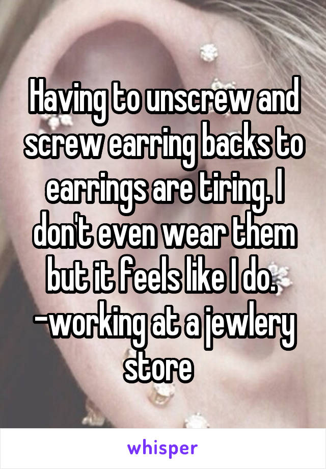 Having to unscrew and screw earring backs to earrings are tiring. I don't even wear them but it feels like I do. 
-working at a jewlery store  