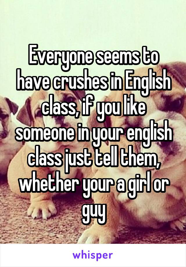 Everyone seems to have crushes in English class, if you like someone in your english class just tell them, whether your a girl or guy
