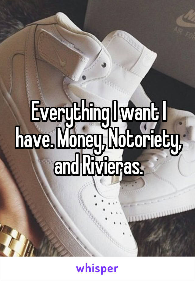 Everything I want I have. Money, Notoriety, and Rivieras.