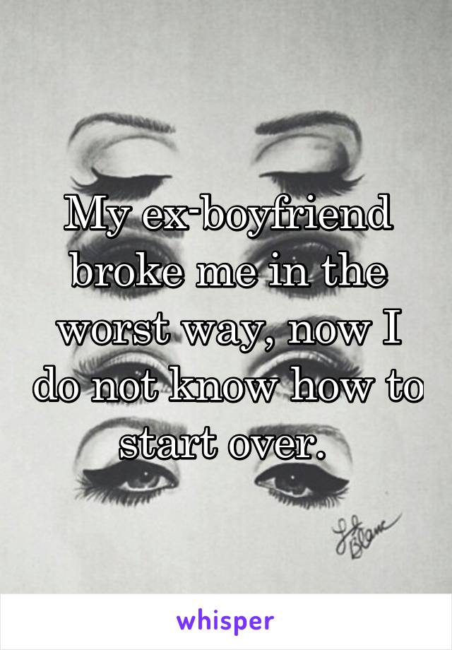 My ex-boyfriend broke me in the worst way, now I do not know how to start over. 