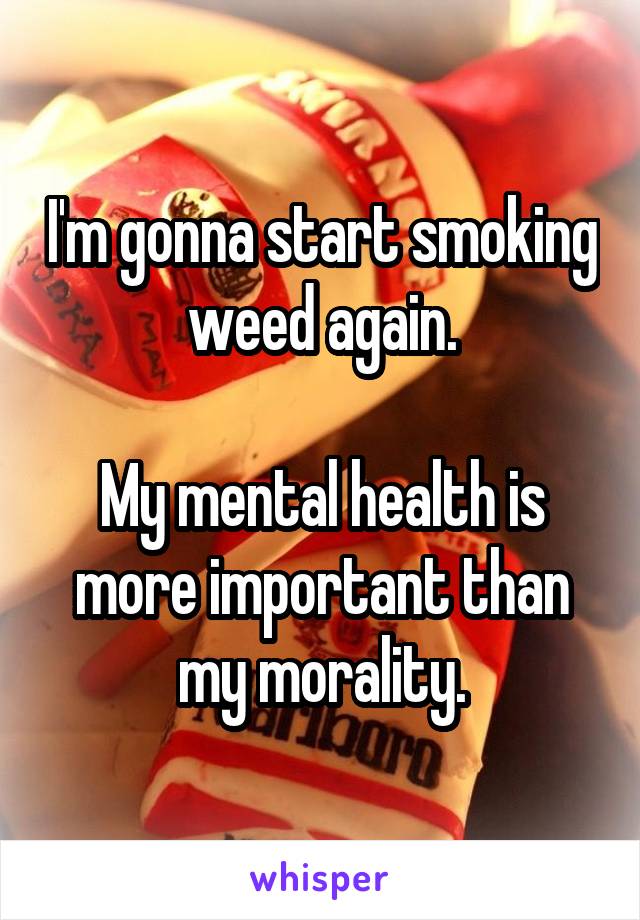 I'm gonna start smoking weed again.

My mental health is more important than my morality.
