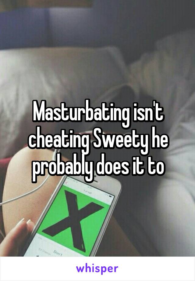 Masturbating isn't cheating Sweety he probably does it to