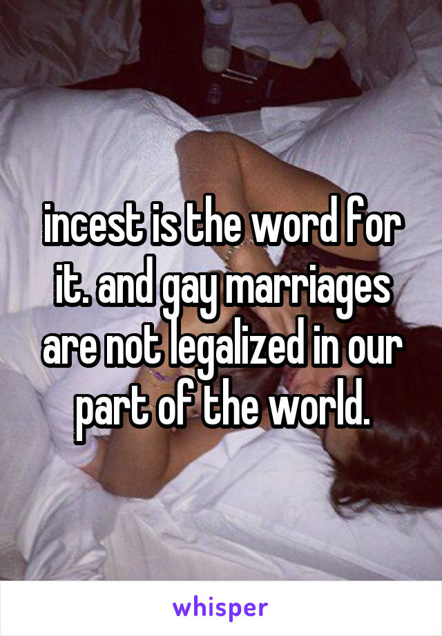 incest is the word for it. and gay marriages are not legalized in our part of the world.