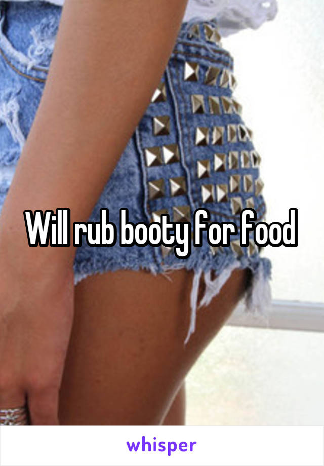 Will rub booty for food 