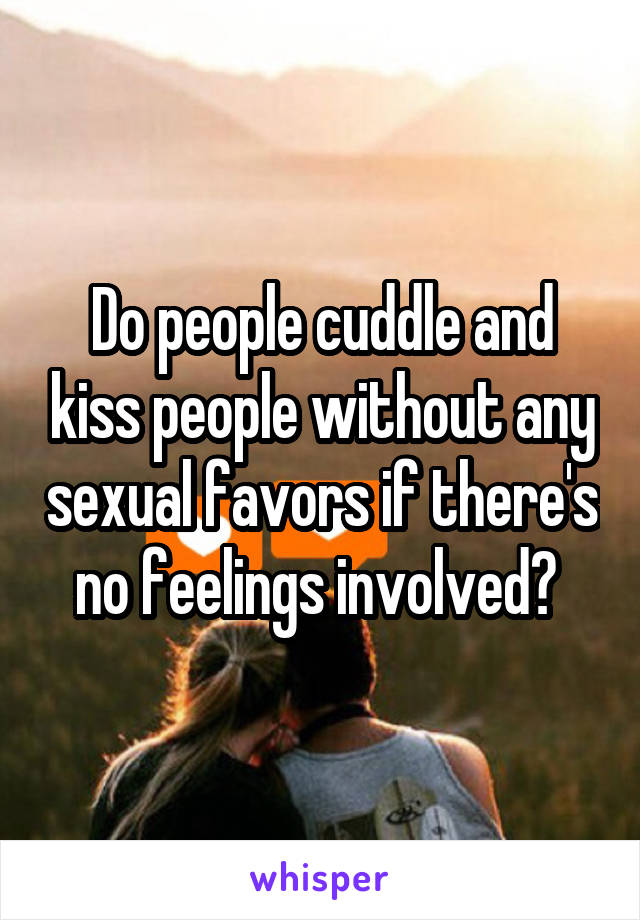Do people cuddle and kiss people without any sexual favors if there's no feelings involved? 