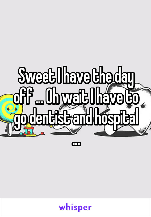 Sweet I have the day off ... Oh wait I have to go dentist and hospital ...