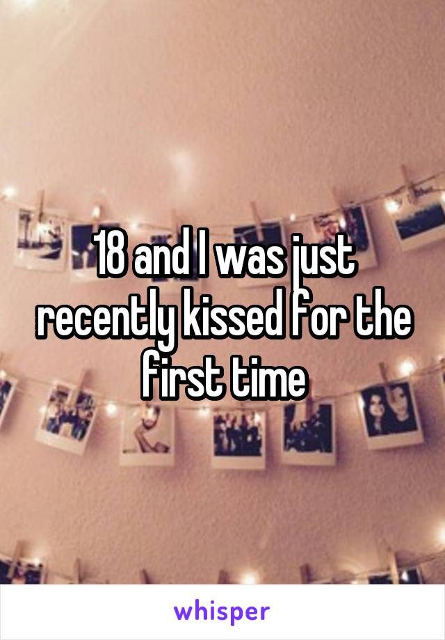 18 and I was just recently kissed for the first time